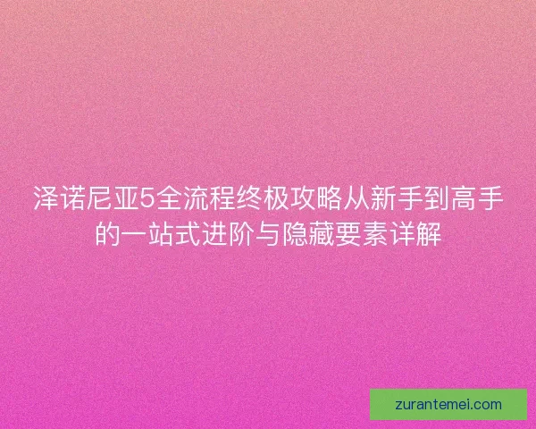 泽诺尼亚5全流程终极攻略从新手到高手的一站式进阶与隐藏要素详解
