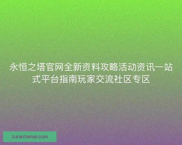 永恒之塔官网全新资料攻略活动资讯一站式平台指南玩家交流社区专区