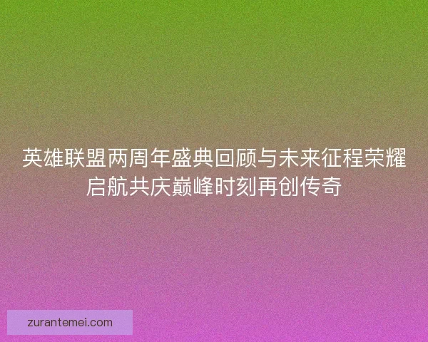 英雄联盟两周年盛典回顾与未来征程荣耀启航共庆巅峰时刻再创传奇