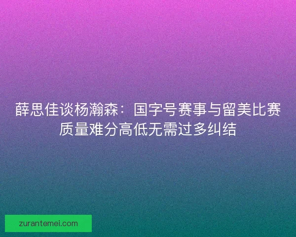薛思佳谈杨瀚森：国字号赛事与留美比赛质量难分高低无需过多纠结