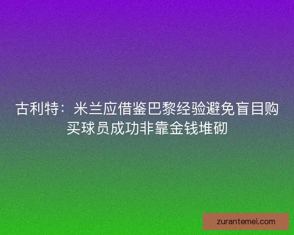 古利特：米兰应借鉴巴黎经验避免盲目购买球员成功非靠金钱堆砌