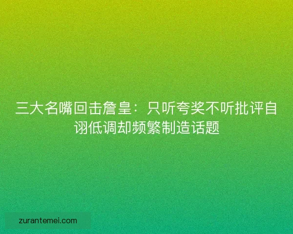 三大名嘴回击詹皇：只听夸奖不听批评自诩低调却频繁制造话题