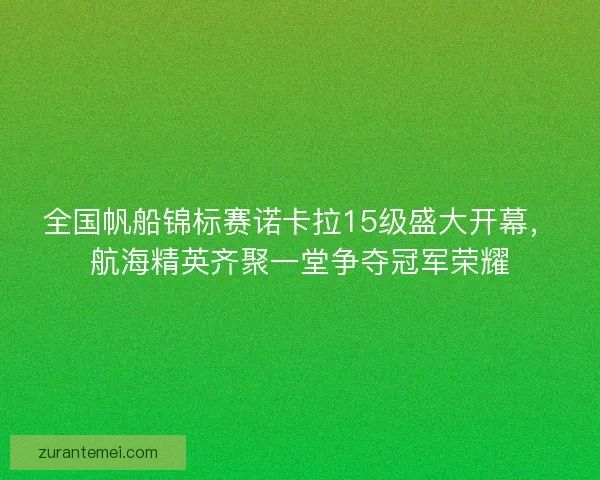 全国帆船锦标赛诺卡拉15级盛大开幕，航海精英齐聚一堂争夺冠军荣耀