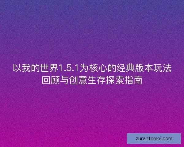 以我的世界1.5.1为核心的经典版本玩法回顾与创意生存探索指南