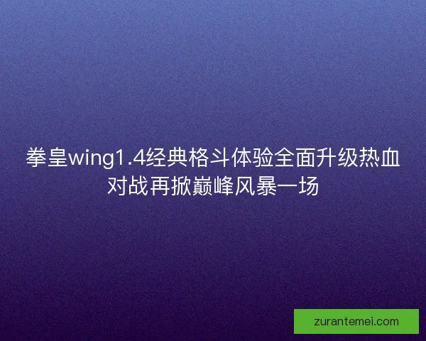 拳皇wing1.4经典格斗体验全面升级热血对战再掀巅峰风暴一场