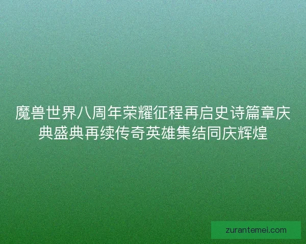 魔兽世界八周年荣耀征程再启史诗篇章庆典盛典再续传奇英雄集结同庆辉煌