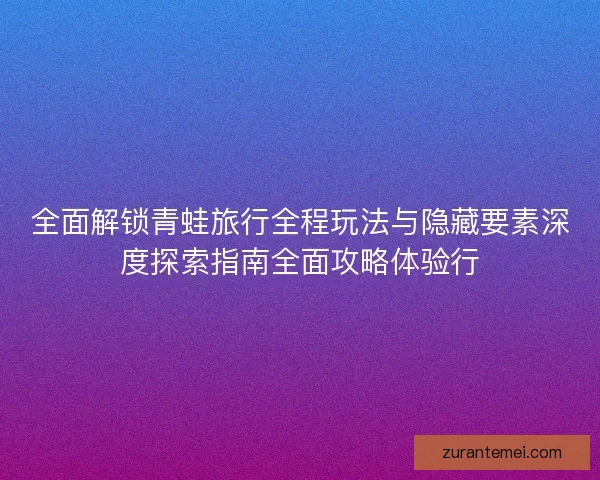 全面解锁青蛙旅行全程玩法与隐藏要素深度探索指南全面攻略体验行